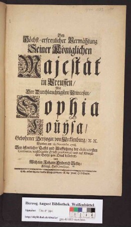 Bey höchst-erfreulicher Vermählung Seiner Königlichen Majestät in Preussen/ mit Der Durchlauchtigsten Princeßin/ Sophia Louy̋sa/ Gebohrner Hertzogin von Mecklenburg/ ... Wurden am 28. Novembr. 1708. Bey öffentlicher Taffel und Auffsetzung der delicatesten Confituren/ nachfolgende Stücke præsentiret/ und ... zum Druck befördert
