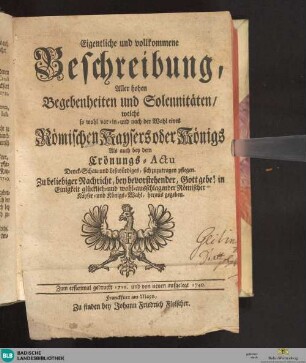 Eigentliche und vollkommene Beschreibung Aller hohen Begebenheiten und Solennitäten, welche so wohl vor- in- und nach der Wahl eines Römischen Kaysers oder Königs, als auch bey dem Crönungs-Actu Denck-, Schau- und Leßwürdiges, sich zuzutragen pflegen ...