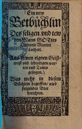 Ein new Bethbüchlin des seligen vnd tewren Manns Gottes Doctoris Martini Lutheri : Aus seinen eignen Geisttrost vnd lebendigen werken vnd Tomis gezogen