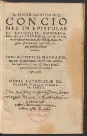 D. IACOBI SCHOEPPERI || CONCIO||NES IN EPISTOLAS || ET EVANGELIA DOMINICA-||LIA, QVAS TREMONIAE ... || partim conscripsit, par-||tim publicè ibidem || habuit.|| PARS AESTIVALIS, MAGNA NO-||uarum Concionum accessione rursum || locupletata, adnotatiśq; locis pleris-||que obscurioribus nunc || repurgata.|| ... ||
