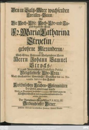 Den in Saltz-Meer wachsenden Corallen-Baum/ Als Die Hoch-Edle/ Hoch-Ehr- und Tugend-begabteste Frau Fr. Maria Catharina Stryckin/ gebohrne Alexanderin/ Des ...Johann Samuel Strycks ... Vielgeliebteste Ehe-Frau ... den 22. Novembr. des 1700sten Jahres ... Der Erden anvertrauet wurde Wolte ... verbundensten Gemüthes überreichen. Ein ... Verbundenster Diener