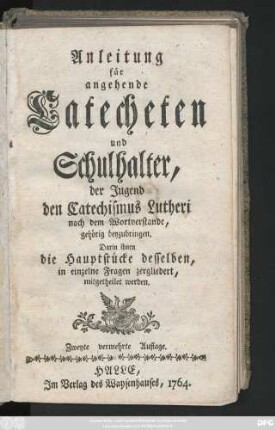 Anleitung für angehende Catecheten und Schulhalter, der Jugend den Catechismus Lutheri nach dem Wortverstande, gehörig beyzubringen : Darin ihnen die Hauptstücke desselben, in einzelne Fragen zergliedert mitgetheilet werden