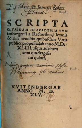 Scripta Quaedam In Academia Witenbergensi a Rectoribus, Decanis & aliis eruditis quibusdam Viris publice proposita, [1]. Ab anno M.D.XLIIII. usque ad finem anni quadragesimi quinti