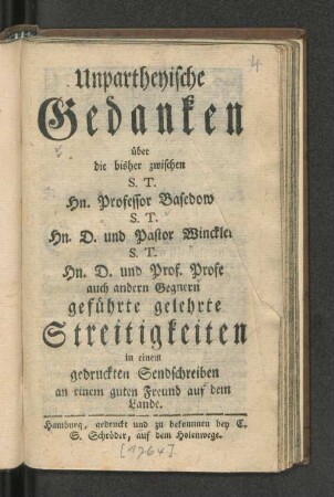 Unpartheyische Gedanken über die bisher zwischen S. T. Hn. Professor Basedow S. T. Hn. D. und Pastor Winckler S. T. Hn. D. und Prof. Profe auch andern Gegnern geführte gelehrte Streitigkeiten in einem gedruckten Sendschreiben an einem guten Freund auf dem Lande