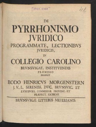 De Pyrrhonismo Jvridico Programmate, Lectionibvs Jvridicis, In Collegio Carolino Brvnsvigae, Institvendis Præmisso Disserit Bodo Henricvs Morgenstern J.V.L. Sereniss. Dvc. Brvnsvic. Et Lvnebvrg. Commissar. Provinc. Et Præfect. Eichens.