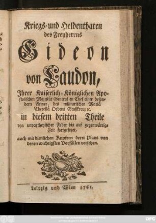 Theil 3: Kriegs- und Heldenthaten des Freyherrns Gideon von Laudon, Jhrer Kaiserlich-Königlichen Apostolischen Majestät General en Chef einer besondern Armee, des militarischen Mariä Theresiä Ordens Großkreuz [et]c. : in drey Theilen von unpartheyischer Feder bis gegenwärtige Zeit aufgesetzet ; auch mit dienlichen Kupfern derer Plans von denen wichtigsten Vorfällen versehen