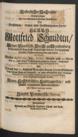 Unsterblicher Nachruhm : Durch welchem Bey der ansehnlichen Leichen-Bestattung/ Des ... Herrn Gottfried Schmidten/ Seiner Churfürstl. Durchl. zu Brandenburg hochansehnlichen Hoff-Rahts ... Welcher Anno 1700. den 5. Ianuar. ... in dem 59. Jahre seines ... Lebens ... abgeschieden/ Und Darauf den 25. besagten Monahts ... in dem Thum im Kneiphoffe ... beygesetzet worden/ Denen Hochbetrübten Leydtragenden ... Ihre Pflicht beytragen wollen Die Sämbtl. Pommerische Nation