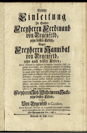 Kurze Einleitung In Sachen Freyherrn Ferdinand von Degenfeld, jetzo dessen Erben, Gegen Freyherrn Hannibal von Degenfeld, jetzo auch dessen Erben, Decisi mandati de desistendo ab omnibus violentiis facti ... jetzt Supplicationum, Freyherrn Joh. Wilhelm von Hacke, jetzo dessen Erben, Contra Von Degenfeld & Consort. Petiti Rescripti Mandati de exequendo ejusdemque extensionis & Commissionis &c. &c. determinationis usurarum : Mit Beylagen von Num 1. biß 16.