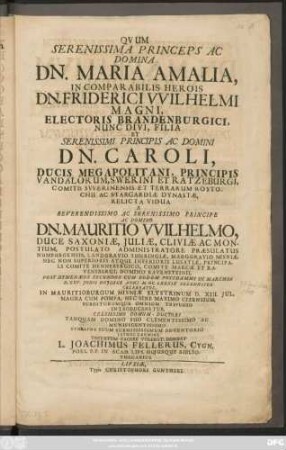 Quum Serenissima Princeps Ac Domina Dn. Maria Amalia, Incomparabilis Herois Dn. Friderici Wilhelmi Magni, Electoris Brandenburgici, Nunc Divi, Filia Et ... Caroli, Ducis Megapolitani, Principis Vandalorum, Swerini Et Ratzeburgi, Comitis Swerinensis Et Terrarum Rostochii Ac Stargardiae Dynastae, Relicta Vidua A ... Mauritio Wilhelmo, Duce Saxoniae, Juliae, Cliviae Ac Montium, Postulato Administratore Praesalutus Numburgensis, Landgravio Thuringiae, Marggravio Misniae ... Post Hymenaeos Secundos Cum Eodem Potsdammi In Marchia D. XXV. Junii Hujusce Anni MDCLXXXIX Solenniter Celebratos, In Mauritioburgum Misniae Elystrinum D. XIII. Jul. ... Nec Sine Maximo Cizensium, Subditorumque Omnium Tripudio Introduceretur ... Syncharma Suum Submississimum Adventorio Ithoc Carmine Testatum Facere Volebat, Debebeat L. Joachimus Fellerus, Cygn. Poes. P.P. In Acad. Lips. Hujusque Bibliothecarius