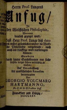 Herrn Prof. Langens Unfug/ In der Wolffischen Philosophie : Worinnen deutlich gezeiget wird/ Daß Herr Prof. Lange biß dato noch nichts gründliches wieder die Wolffische Philosophie vorgebracht/ noch auch ins künfftige wird vorbringen können; Sondern Durch lauter Sophistereien nur suche dieselbe irriger Lehren verdächtig zu machen