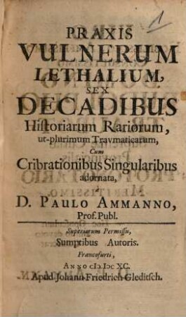 Praxis Vulnerum Lethalium : Sex Decadibus Historiarum Rariorum, ut-plurimum Travmaticarum, Cum Cribrationibus Singularibus adornata