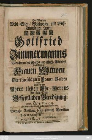 Des Weyland Wohl-Edlen, Wohlweisen und Wohl-Fürnehmen Herrn Herrn Gottfried Zimmermanns Vornehmen des Raths und Buch-Händlers Hinterlaßener Frauen Wittwen Jhrer ... Frauen Pathen Wolten Uber den Tod Jhres lieben Ehe-Herrns Am Tage Seiner Oeffentlichen Beerdigung Dom. XIV. p. Trin. 1723. Jhr empfindliches Beyleid hierdurch zu erkennen geben Und Göttliche Tröstung denen sämtlich Betrübten Anwüntschen Johann Christian und Gottlieb August Gerdesius