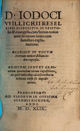 D. Iodoci Willichii Reseliani Dispositio In Epistolas & euangelia cunctarum totius anni feriarum iuxta cum familiari explanatione. [1]