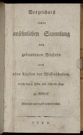 Verzeichniß einer ansehnlichen Sammlung von gebundenen Büchern aus allen Theilen der Wissenschaften, welche den 4. Febr. und folgende Tage zu Altdorf öffentlich versteigert werden sollen