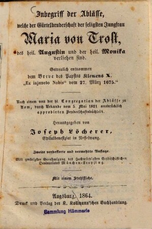 Inbegriff der Ablässe, welche der Gürtelbruderschaft der Seligsten Jungfrau Maria von Trost, des heil. Augustin und der heil. Monika verliehen sind ... : Nach einem von der hl. Congregation der Ablässe zu Rom ... 1821 ... approbirten Bruderschaftsbüchlein