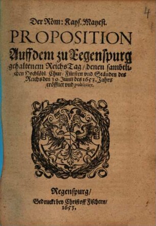 Der Röm: Kays. Mayest. Proposition Auff dem zu Regenspurg gehaltenem Reichs Tag, denen sambtlichen Hochlöbl. Chur: Fürsten und Ständen des Reichs den 30. Junii des 1653. Jahrs eröffnet und publicirt