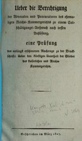 Über die Berechtigung der Advocaten und Procuratoren des ehemaligen Reichs-Kammergerichts zu einem Entschädigungs-Anspruch nach dessen Auflösung : eine Prüfung des unlängst erschienenen Nachtrags zu der Druckschrift: Über den künftigen Unterhalt der Glieder des kaiserlichen und Reichs-Kammergerichts