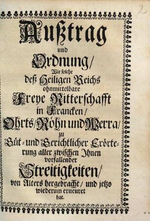 Außtrag und Ordnung, wie solche deß Heiligen Reichs ohnmittelbare Freye Ritterschafft in Francken, Ohrts, Roehn und Werra zu Guet- und Gerichtlicher Eroerterung aller zwischen Ihnen vorfallender Streitigkeiten von Alters hergebracht und jetzo wiederum erneuret hat