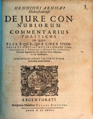 Henningi Arnisaei Halberstadiensis De Iure Connubiorum Commentarius Politicus : In Quo Pleraeque, Quae Circa Sponsalia Et Nuptias Moveri Solent Controversae A Theologis, I[urisconsul]tis, Et Philosophis, Politicis argumentis, suo quaeque loco, disputantur & deciduntur