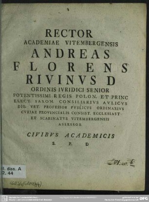 Rector Academiae Vitembergensis Andreas Florens Rivinus D Ordinis Iuridici Senior Potentissimi Regis Polon. Et Princ Elect. Saxon. Consiliarius Aulicus Dig. Vet. Professor Publicus Ordinarius Curiae Provincialis Consist. Ecclesiast Et Scabinatus Vitembergensis Assessor Civibus Academicis S. P. D. : [Am Textende: P. P Feri[i]s Pentecostes MDCCLIX.]