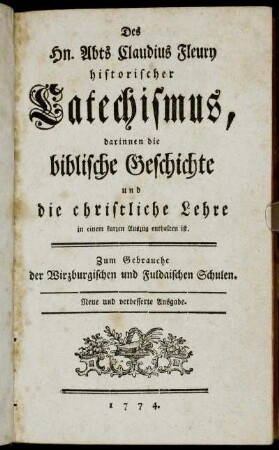 Des Hn. Abts Claudius Fleury historischer Catechismus : darinnen die biblische Geschichte und die christliche Lehre in einem kurzen Auszug enthalten ist ; Zum Gebrauche der Wirzburgischen und Fuldaischen Schulen