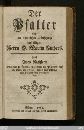 Der Psalter nach der eigentlichen Uebersetzung des seligen Herrn D. Martin Luthers : Nebst zwey Registern darinnen zu finden, wie man die Psalmen auf alle Sonn-, und Festtage, auch in allen Ständen und Begebenheiten gebrauchen könne
