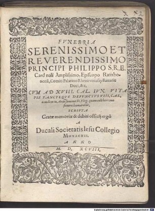 Fvnebria Serenissimo Et Reverendissimo Principi Philippo S.R.E. Cardinali Amplissimo, Episcopo Ratisbonensi, Comiti Palatino Rheni vtriusq[ue] Bauariae Duci, &c. : Cvm Ad XVIII. Cal. Ivn. Vita Pie Sancteqve Defvnctvs VIII. Cal. ... funere humaretur