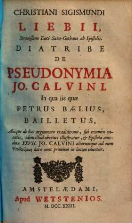 Christiani Sigismundi Liebii ... Diatribe de pseudonymia Io. Calvini ... : in qua iis quae Petrus Baelius, Bailletus, Aliique de hoc argumento tradiderunt, sub examen vocatis, idem illut uberius illustratur & EPistolae anecdotae XXVII. Jo. Calvini aliorumque ad eum Ψευδονúμωσ, datae nunc primum in lucem eduntur