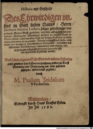 Historia und Geschicht des Ehrwirdigen unsers in Gott lieben Vaters, Herrn Doctoris Martini Lutheri, seliger gedechtnus, wie er durch Gottes Geist getrieben, und sich anfenglich aus sonderlicher schickung des Allmechtigen zwischen im und dem Bapst der Streit erhoben, domit das selige Liecht des heiligen Evangelii in diesen letzten zeiten wider an tag gegeben, und wie es bis auff diese Stund, nach vielen und mancherley eingeschlichenen Corruptelen, heimlichen und offentlichen Verfelschungen, wunderbarer weis erhalten und itzt in die new auffgerichte Formulam Concordiae rein und unverfelscht ist gebracht worden