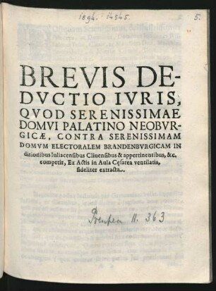 Brevis Deductio Iuris, Quod Serenissimae Domui Palatino Neoburgicae, Contra Serenissimam Domum Electoralem Brandenburgicam In ditionibus Iuliacensibus Clivensibus & appertinentibus, &c. competit : Ex Actis in Aula Cesarea ventilatis, fideliter extracta