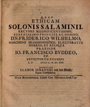 Ethicam Solonis Salaminii, Rectore Magnificentissimo, Serenissimo Principe Ac Domino, Dn. Friderico Wilhelmo, Marchione Brandenbvrgico, Electoratus Herede, Et Reliqva Praeside Jo. Francisco Bvddeo, P.P. Ervditorvm Examini A.D. Ivlii A. M.DC.XCIX. Svbmittit Clamor Johannes von den Busch, Eques Guestphalus