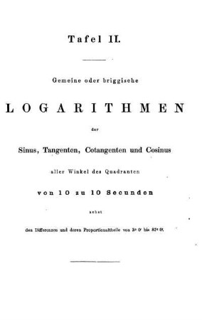 Tafel II. Gemeine oder briggische Logarithmen der Sinus, Tangenten, Contangenten und Consinus aller Winkel des Quadranten von 10 zu 10 Secunden.