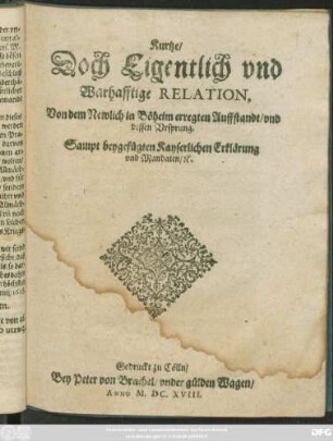 Kurtze/ Doch Eigentlich und Warhafftige Relation, Von dem Newlich in Böheim erregten Auffstandt und dessen Ursprung : Sampt beygefügten Kayserlichen Erklärung und Mandaten/ [et]c.