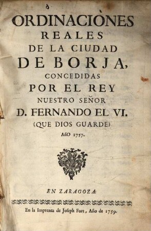 Ordinaciones Reales De La Ciudad De Borja, Concedidas Por El Rey Nuestro Señor D. Fernando El VI. (Que Dios Guarde) Año 1757.