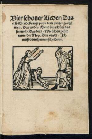Vier schoner Lieder/ Das || erst/ Elendt bringt peyn dem jungen hertzẽ || mein. Das ander/ Elend bin ich biß das || sie mich. Das dritt/ Wie schon plueet || vnns der Meye. Das vierdt/ Jch || muß vonn hinnen scheidenn.||
