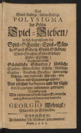Das Spiel-süchtige, sieben-fächtige Polysigma der Bösen Spiel-Sieben : in sich begreiffende die Spiel-Schande, Spiel-Sünde, Spiel-Schertz, Spiel-Schäden, Spiel-Straffen, Spiel-Schläge, Spiel-Sprüche ; Erzehlende, etliche Schändliche Schanden, sündliche Sünden, schimpflichen Schertz ...