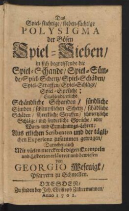 Das Spiel-süchtige, sieben-fächtige Polysigma der Bösen Spiel-Sieben : in sich begreiffende die Spiel-Schande, Spiel-Sünde, Spiel-Schertz, Spiel-Schäden, Spiel-Straffen, Spiel-Schläge, Spiel-Sprüche ; Erzehlende, etliche Schändliche Schanden, sündliche Sünden, schimpflichen Schertz ...