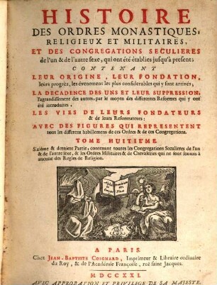 Histoire des ordres monastiques, religieux et militaires, et des congrégations séculières de l'un & de l'autre sexe, qui ont eté establies jusqu'à présent : Contenant leur origine, leur fondation, leurs progrès, les événemens les plus considerables qui y sont arrivés ..., les vies de leurs fondateurs & de leurs réformateurs: avec des figures qui représentent tous les différens habillemens de ces ordres & de ces congrégations. 8, Sixième & dernière partie, contenant toutes les congrégations séculières de l'un & de l'autre sexe, & les ordres militaires & de chevaleries qui ne sont soumis à aucune des règles de religion