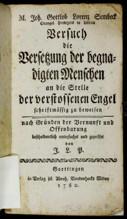 M. Joh. Gottlob Lorenz Sembeck Evangel. Predigers in Lindau Versuch die Versetzung der begnadigten Menschen an die Stelle der verstossenen Engel schriftmässig zu beweisen : nach Gründen der Vernunft und Offenbarung bescheidentlich untersuchet und geprüfet
