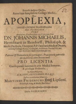 Autoritate Amplissimi Collegii Medici, De Apoplexia, Disputationem Inauguralem Sub Patrocinio ... Dn. Johannis Michaelis ... Philosoph. & Medic. Doctoris ... Pro Licentia Consequendi summos in arte Medica honores, & privilegia Doctoralia, In Alma Philyrea, A.D. XXIV. Septembris. H.L.Q.C. Publicae ventilationi submittit, Martinus Fridericus Frieß Lipsiens. ...