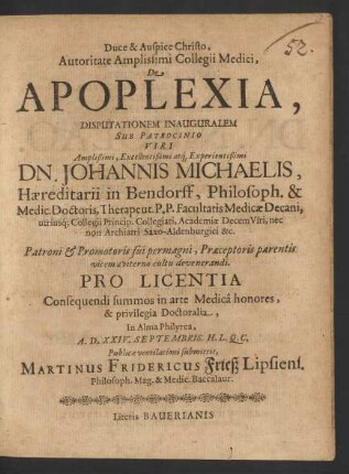 Autoritate Amplissimi Collegii Medici, De Apoplexia, Disputationem Inauguralem Sub Patrocinio ... Dn. Johannis Michaelis ... Philosoph. & Medic. Doctoris ... Pro Licentia Consequendi summos in arte Medica honores, & privilegia Doctoralia, In Alma Philyrea, A.D. XXIV. Septembris. H.L.Q.C. Publicae ventilationi submittit, Martinus Fridericus Frieß Lipsiens. ...