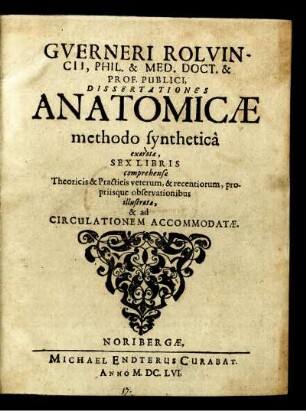 Guerneri Rolvincii, Phil. & Med. Doct. & Prof. Publici Dissertationes Anatomicae methodo synthetica exaratae : Sex Libris comprehensae, Theoricis & Practicis veterum, & recentiorum, propriisque observationibus illustratae & ad Circulationem Accommodatae