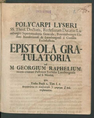 Polycarpi Lyseri SS. Theol. Doctoris, Ecclesiarum Ducatus Luneburgici Superintendentis Generalis, Potentissimoque Electori Brunswicensi & Luneburgensi à Consiliis Ecclesiasticis, Epistola Gratulatoria ad M. Georgium Raphelium, recens creatum Pastorem Ecclesiæ Luneburgensis ad. S. Nicolai, qua Verba Pauli 2. Tim. I. 6. ... explanantur