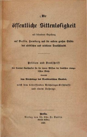 Die öffentliche Sittenlosigkeit mit besonderer Beziehung auf Berlin, Hamburg und die andern großen Städte des nördlichen und mittleren Deutschlands : Petition und Denkschrift des Central-Ausschusses für die innere Mission der deutschen evangelischen Kirche überreicht dem Reichstage des Norddeutschen Bundes, nebst dem betreffenden Reichstags-Beschlusse und einem Anhange