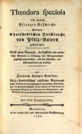 Theodora speciosa ein neues Pflanzengeschlecht : Seiner Churfürstlichen Durchlaucht von Pfalz-Baiern geheiliget ; Nebst einem Entwurfe, die künstliche und natürliche Methode in Ordnung des Pflanzenreiches zugleich anzuwenden, als der sichersten, ein Pflanzenkenner zu werden