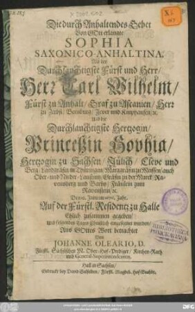 Die durch Anhaltendes Gebet Von Gott erlangte Sophia Saxonico-Anhaltina : Als der ... Herr Carl Wilhelm/ Fürst zu Anhalt ... Und ... Princeßin Sophia/ Hertzogin zu Sachsen ... Den 18. Junii im 1676. Jahr. Auf der Fürstl. Residentz zu Halle Ehlich zusammen gegeben/ Und folgendes Tages Christlich eingesegnet wurden