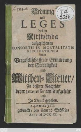 Ordnung und Leges des in Mittweyda aufgerichteten Consortii In Mortalitatis Recordationem Oder Vergesellschafftete Erinnerung der Sterbligkeit und Wittben-Steuer : Zu besserer Nachricht derer Interessenten aufgesetzt und Jn Druck gegeben