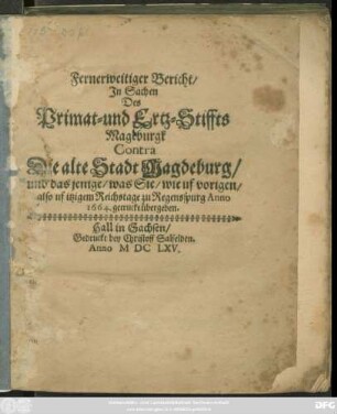 Fernerweitiger Bericht/ In Sachen Des Primat- und Ertz-Stiffts Mageburgk Contra Die alte Stadt Magdeburg/ und das jenige/ was Sie/ wie uf vorigen/ also uf itzigem Reichstage zu Regensspurg Anno 1664. getruckt übergeben