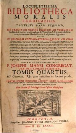 Locupletissima Bibliotheca Moralis Praedicabilis, Hoc est, Discvrsvs Varii Exqvisiti : In quibus Per Tractatus Ordine Digestos Ad Verbum Dei fructuosè & faciliter praedicandum, de Virtutibus & Vitiis copiosissimae materiae morales subministrantur, & ad plenum digeruntur, ... Primo quidem separatim in Lingua Italica, demum verò ... in Linguam Latinam ab alio ... traducta, nunc vero in Germania conjunctim in hac praesenti forma primum edita ; cui praeter indices necessarios accedit index copiosiss. concionum pro diebus dominicis & festis totius anni ..., 4