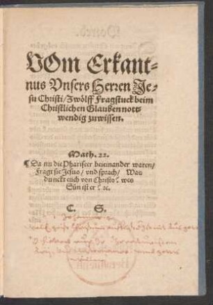 VOm Erkant=||nus Vnsers Herren Je=||su Christi/ Zwœlff Fragstuck beim || Christlichen Glauben nott=||wendig zu wissen.|| ... C.S.||